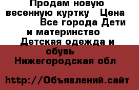 Продам новую весенную куртку › Цена ­ 1 500 - Все города Дети и материнство » Детская одежда и обувь   . Нижегородская обл.